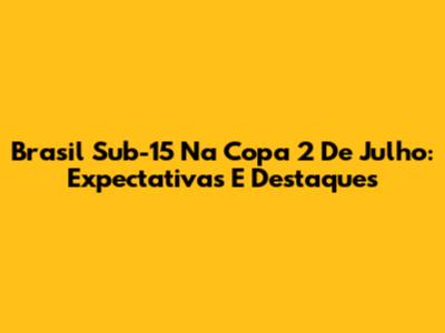 Brasil Sub-15 Na Copa 2 De Julho: Expectativas E Destaques