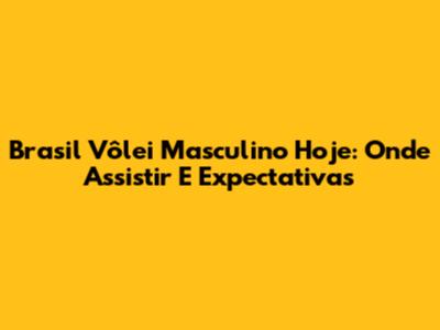 Brasil Vôlei Masculino Hoje: Onde Assistir E Expectativas