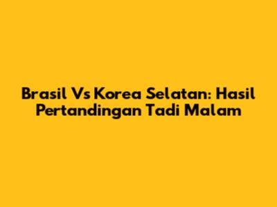 Brasil Vs Korea Selatan: Hasil Pertandingan Tadi Malam
