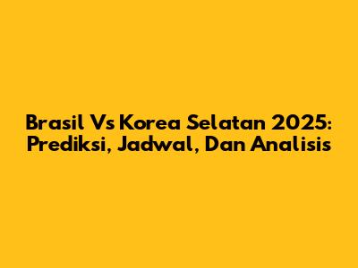 Brasil Vs Korea Selatan 2025: Prediksi, Jadwal, Dan Analisis