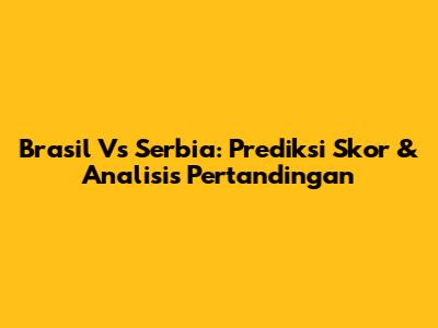 Brasil Vs Serbia: Prediksi Skor & Analisis Pertandingan