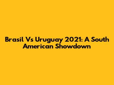 Brasil Vs Uruguay 2021: A South American Showdown
