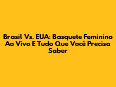 Brasil Vs. EUA: Basquete Feminino Ao Vivo E Tudo Que Você Precisa Saber