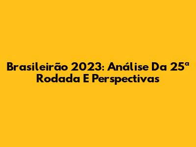 Brasileirão 2023: Análise Da 25ª Rodada E Perspectivas