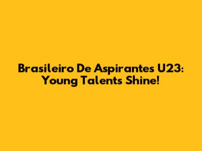 Brasileiro De Aspirantes U23: Young Talents Shine!