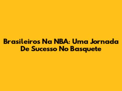 Brasileiros Na NBA: Uma Jornada De Sucesso No Basquete
