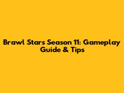 Brawl Stars Season 11: Gameplay Guide & Tips