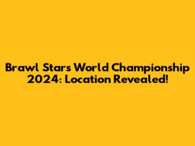 Brawl Stars World Championship 2024: Location Revealed!