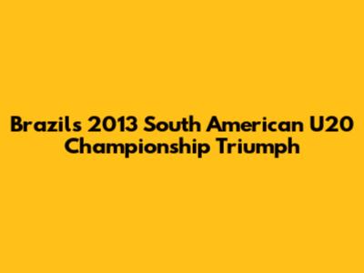 Brazil's 2013 South American U20 Championship Triumph