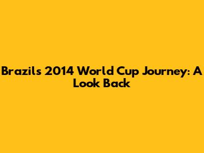 Brazil's 2014 World Cup Journey: A Look Back