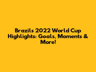 Brazil's 2022 World Cup Highlights: Goals, Moments & More!