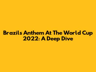 Brazil's Anthem At The World Cup 2022: A Deep Dive