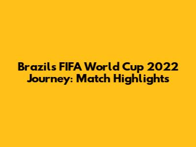 Brazil's FIFA World Cup 2022 Journey: Match Highlights