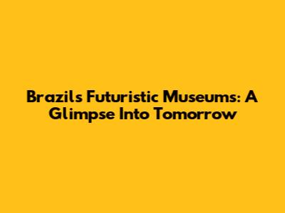 Brazil's Futuristic Museums: A Glimpse Into Tomorrow