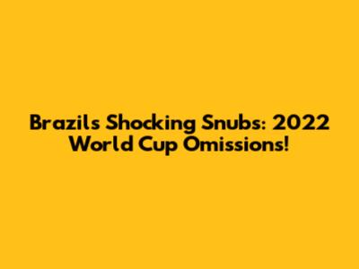 Brazil's Shocking Snubs: 2022 World Cup Omissions!