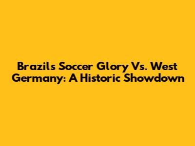 Brazil's Soccer Glory Vs. West Germany: A Historic Showdown