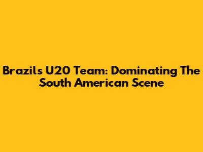 Brazil's U20 Team: Dominating The South American Scene