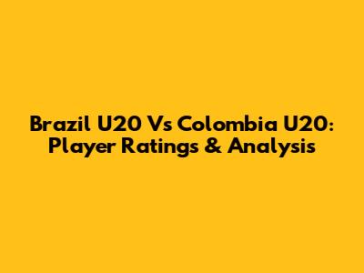 Brazil U20 Vs Colombia U20: Player Ratings & Analysis