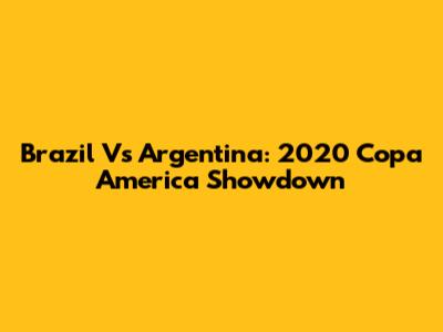 Brazil Vs Argentina: 2020 Copa America Showdown