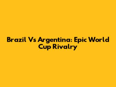 Brazil Vs Argentina: Epic World Cup Rivalry