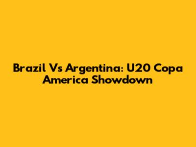 Brazil Vs Argentina: U20 Copa America Showdown