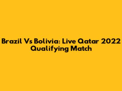 Brazil Vs Bolivia: Live Qatar 2022 Qualifying Match