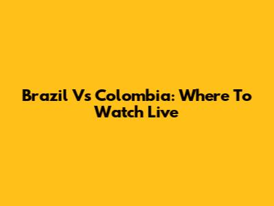 Brazil Vs Colombia: Where To Watch Live