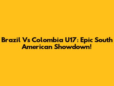 Brazil Vs Colombia U17: Epic South American Showdown!