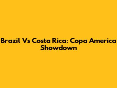 Brazil Vs Costa Rica: Copa America Showdown