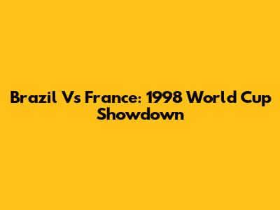 Brazil Vs France: 1998 World Cup Showdown