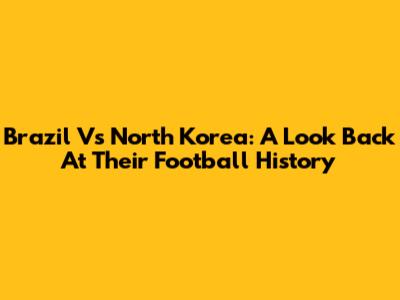 Brazil Vs North Korea: A Look Back At Their Football History