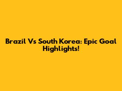 Brazil Vs South Korea: Epic Goal Highlights!