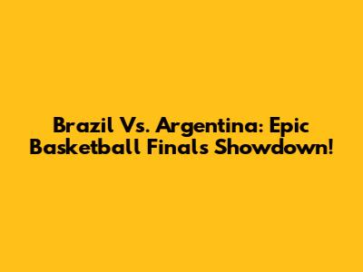 Brazil Vs. Argentina: Epic Basketball Finals Showdown!