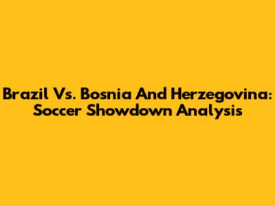 Brazil Vs. Bosnia And Herzegovina: Soccer Showdown Analysis