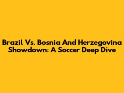 Brazil Vs. Bosnia And Herzegovina Showdown: A Soccer Deep Dive