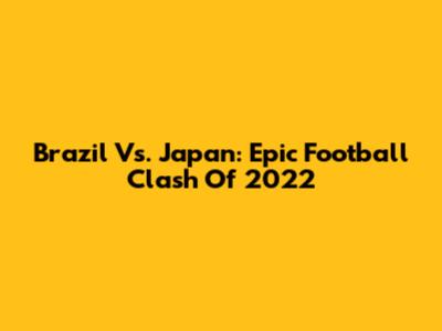 Brazil Vs. Japan: Epic Football Clash Of 2022