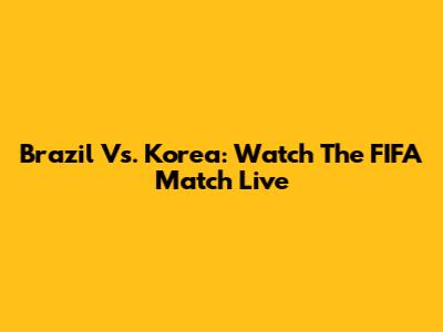 Brazil Vs. Korea: Watch The FIFA Match Live