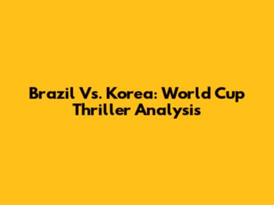 Brazil Vs. Korea: World Cup Thriller Analysis