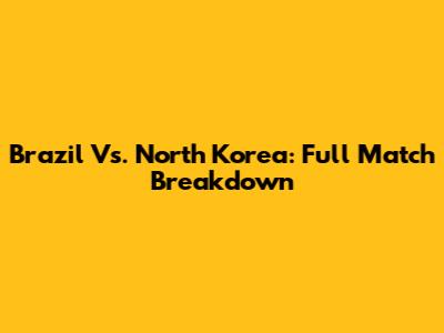 Brazil Vs. North Korea: Full Match Breakdown