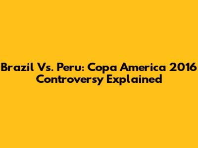 Brazil Vs. Peru: Copa America 2016 Controversy Explained