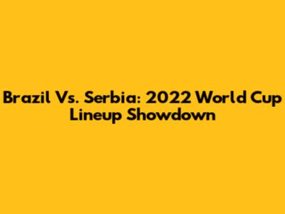 Brazil Vs. Serbia: 2022 World Cup Lineup Showdown