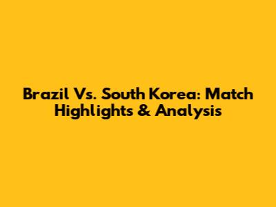 Brazil Vs. South Korea: Match Highlights & Analysis