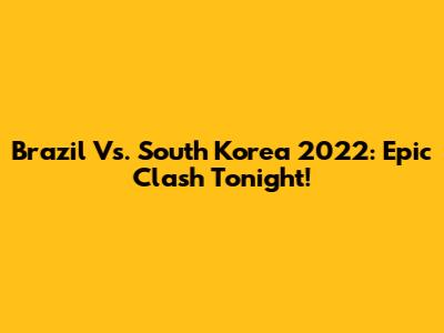 Brazil Vs. South Korea 2022: Epic Clash Tonight!