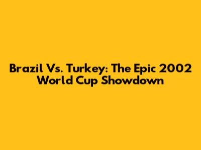 Brazil Vs. Turkey: The Epic 2002 World Cup Showdown