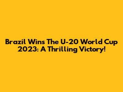 Brazil Wins The U-20 World Cup 2023: A Thrilling Victory!