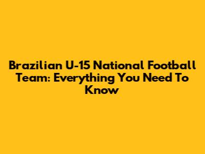 Brazilian U-15 National Football Team: Everything You Need To Know
