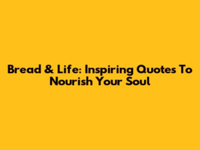 Bread & Life: Inspiring Quotes To Nourish Your Soul