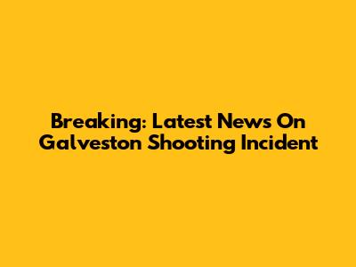 Breaking: Latest News On Galveston Shooting Incident