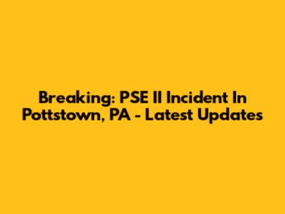 Breaking: PSE II Incident In Pottstown, PA - Latest Updates