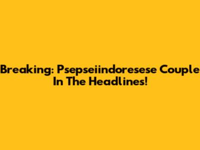 Breaking: Psepseiindoresese Couple In The Headlines!